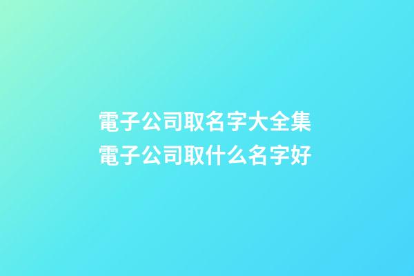 電子公司取名字大全集 電子公司取什么名字好-第1張-公司起名-玄機派